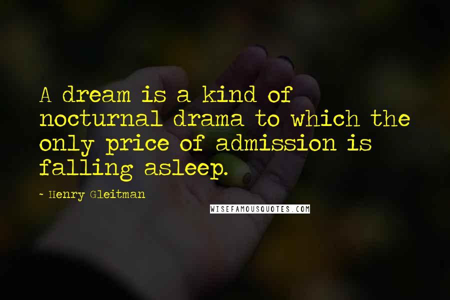 Henry Gleitman Quotes: A dream is a kind of nocturnal drama to which the only price of admission is falling asleep.