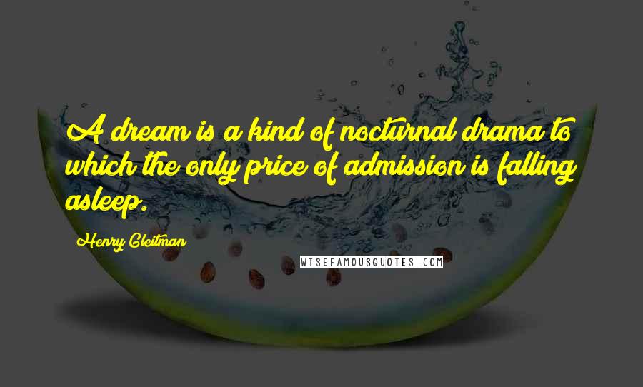Henry Gleitman Quotes: A dream is a kind of nocturnal drama to which the only price of admission is falling asleep.