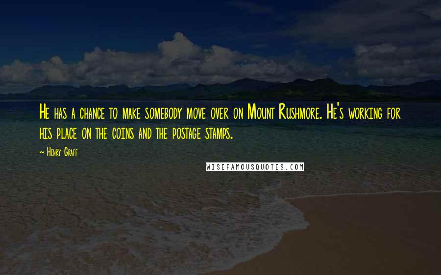 Henry Graff Quotes: He has a chance to make somebody move over on Mount Rushmore. He's working for his place on the coins and the postage stamps.