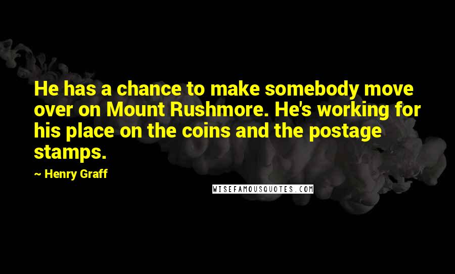 Henry Graff Quotes: He has a chance to make somebody move over on Mount Rushmore. He's working for his place on the coins and the postage stamps.
