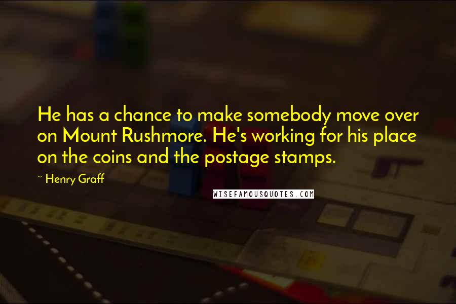 Henry Graff Quotes: He has a chance to make somebody move over on Mount Rushmore. He's working for his place on the coins and the postage stamps.