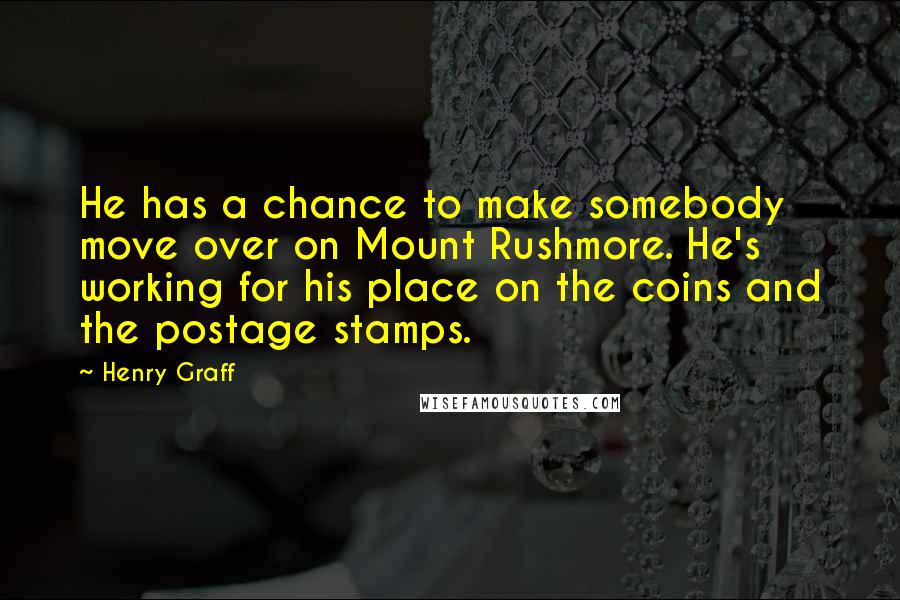 Henry Graff Quotes: He has a chance to make somebody move over on Mount Rushmore. He's working for his place on the coins and the postage stamps.