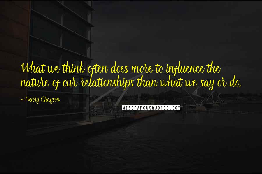 Henry Grayson Quotes: What we think often does more to influence the nature of our relationships than what we say or do.