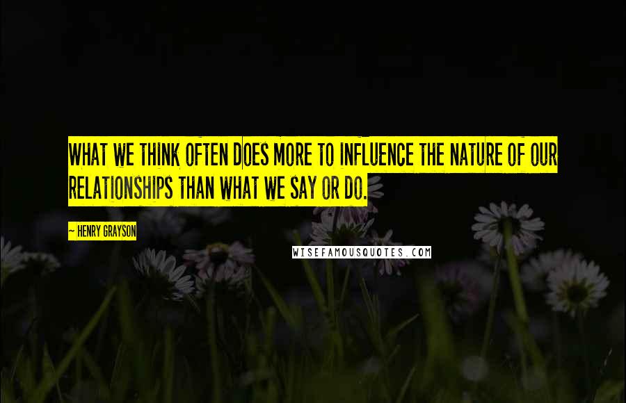 Henry Grayson Quotes: What we think often does more to influence the nature of our relationships than what we say or do.