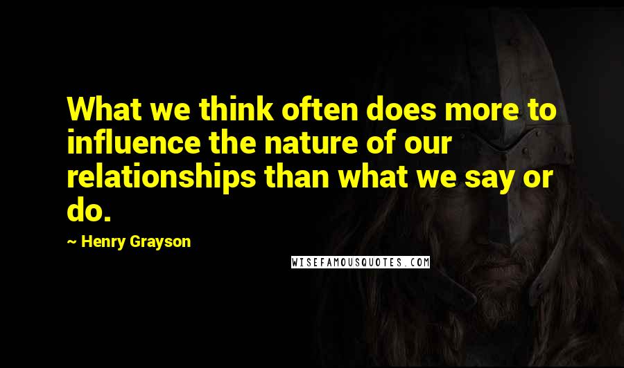 Henry Grayson Quotes: What we think often does more to influence the nature of our relationships than what we say or do.