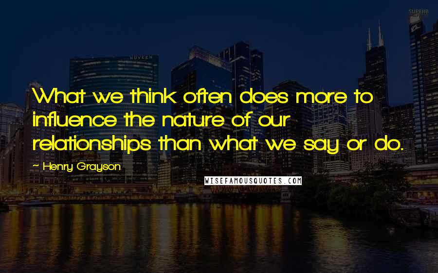 Henry Grayson Quotes: What we think often does more to influence the nature of our relationships than what we say or do.