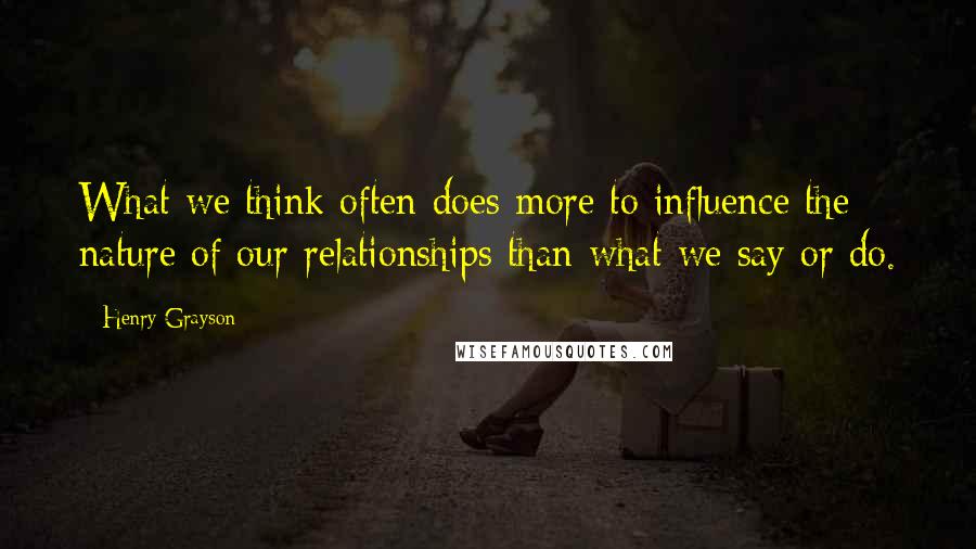 Henry Grayson Quotes: What we think often does more to influence the nature of our relationships than what we say or do.