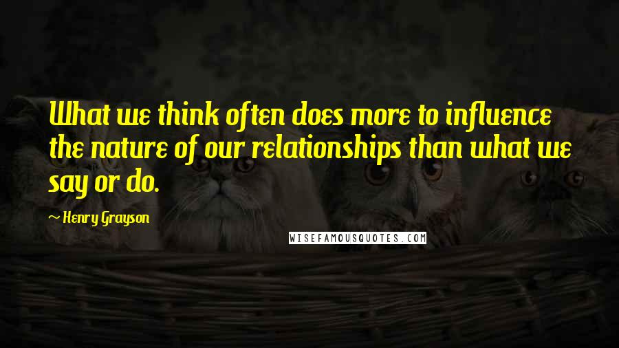 Henry Grayson Quotes: What we think often does more to influence the nature of our relationships than what we say or do.