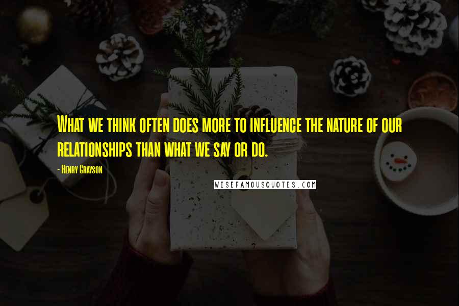 Henry Grayson Quotes: What we think often does more to influence the nature of our relationships than what we say or do.