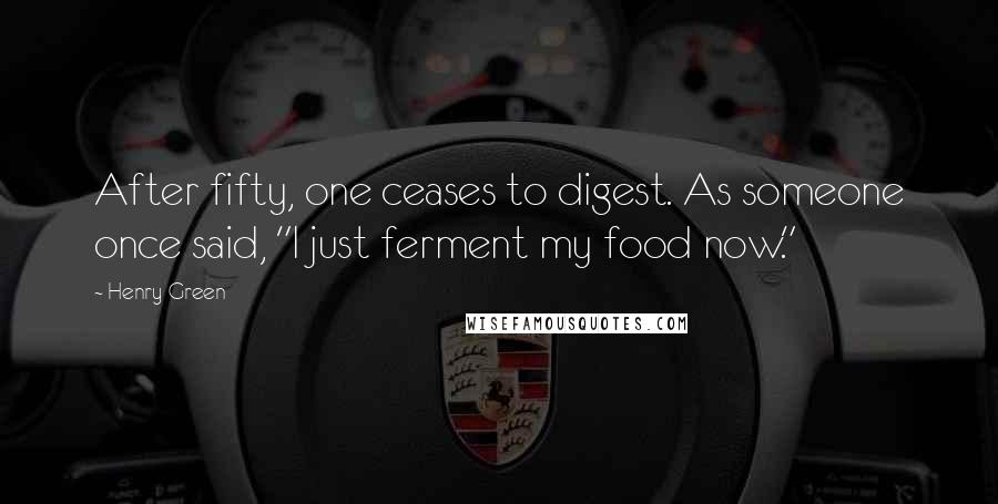 Henry Green Quotes: After fifty, one ceases to digest. As someone once said, "I just ferment my food now."