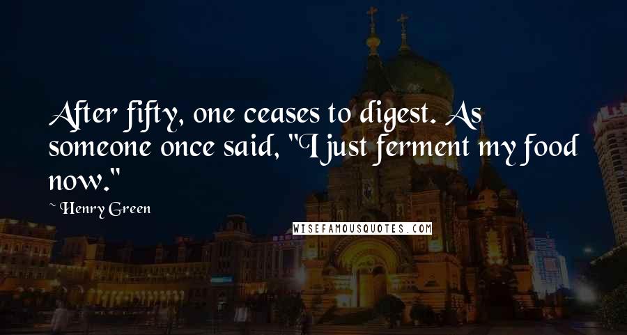 Henry Green Quotes: After fifty, one ceases to digest. As someone once said, "I just ferment my food now."