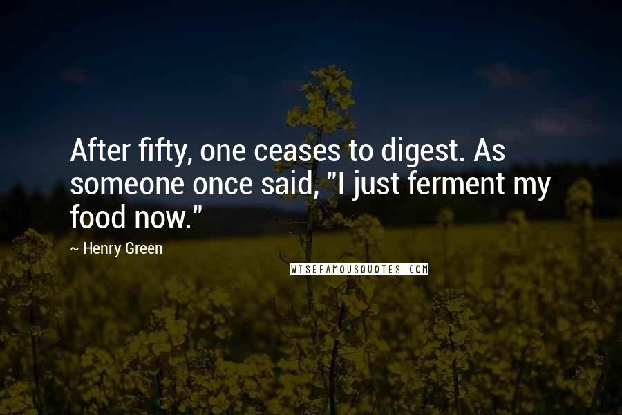Henry Green Quotes: After fifty, one ceases to digest. As someone once said, "I just ferment my food now."