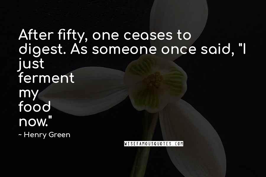 Henry Green Quotes: After fifty, one ceases to digest. As someone once said, "I just ferment my food now."