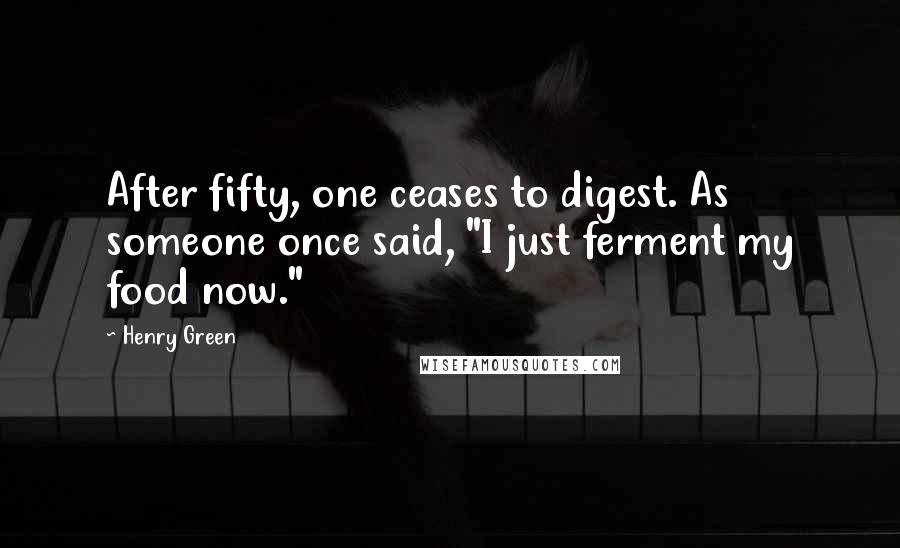 Henry Green Quotes: After fifty, one ceases to digest. As someone once said, "I just ferment my food now."