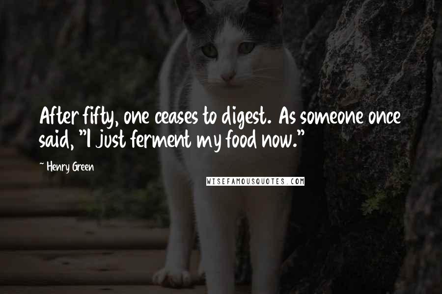 Henry Green Quotes: After fifty, one ceases to digest. As someone once said, "I just ferment my food now."