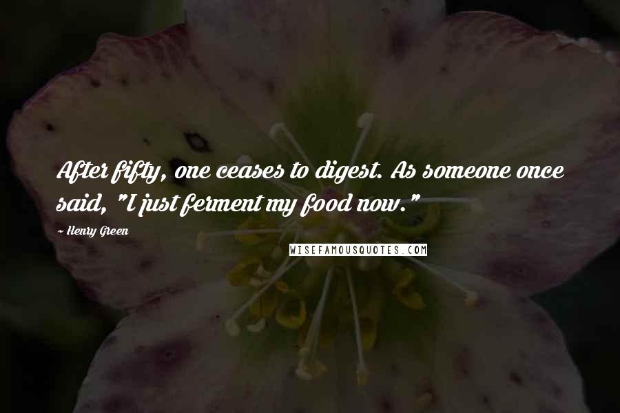 Henry Green Quotes: After fifty, one ceases to digest. As someone once said, "I just ferment my food now."