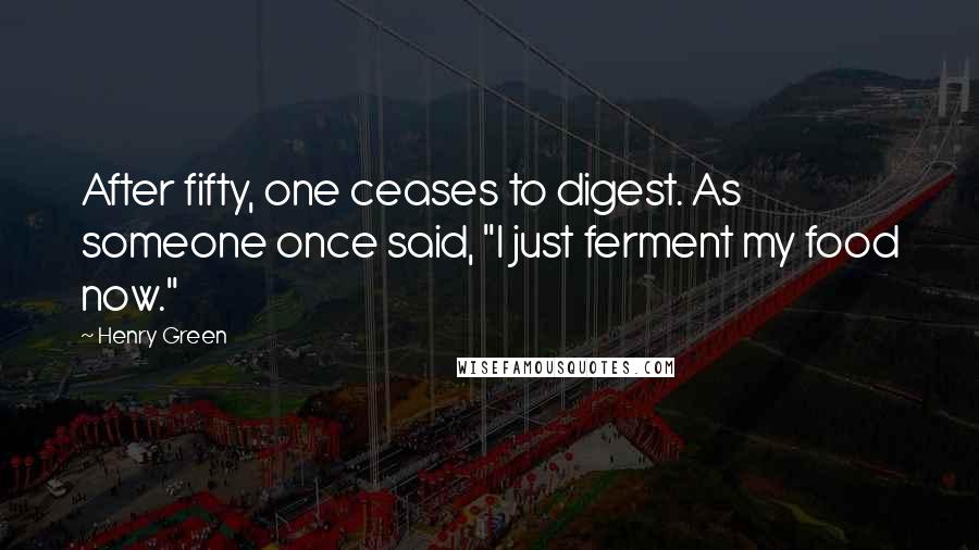 Henry Green Quotes: After fifty, one ceases to digest. As someone once said, "I just ferment my food now."