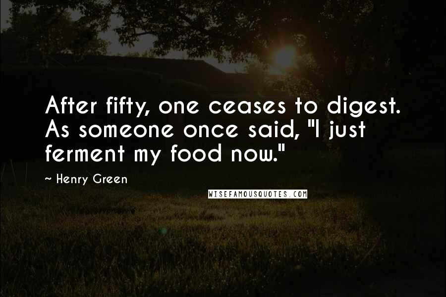 Henry Green Quotes: After fifty, one ceases to digest. As someone once said, "I just ferment my food now."