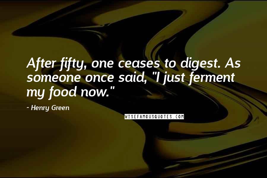 Henry Green Quotes: After fifty, one ceases to digest. As someone once said, "I just ferment my food now."