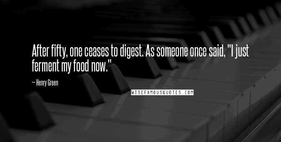 Henry Green Quotes: After fifty, one ceases to digest. As someone once said, "I just ferment my food now."