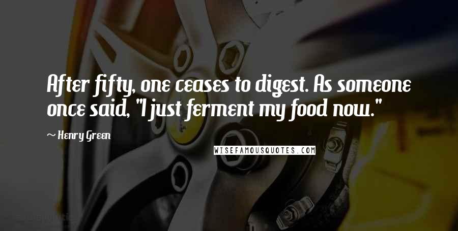 Henry Green Quotes: After fifty, one ceases to digest. As someone once said, "I just ferment my food now."