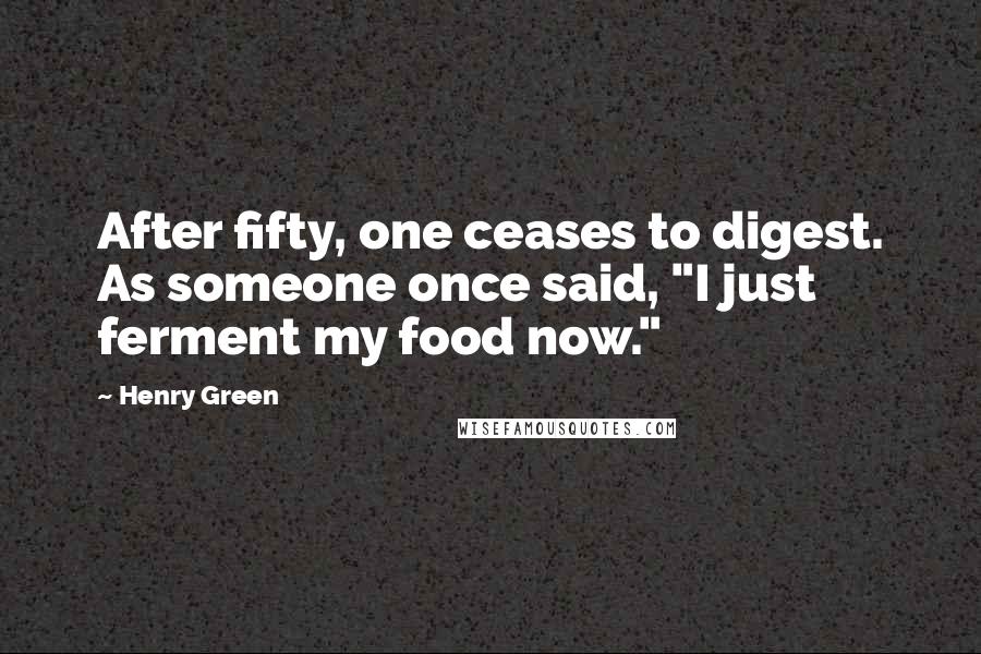 Henry Green Quotes: After fifty, one ceases to digest. As someone once said, "I just ferment my food now."