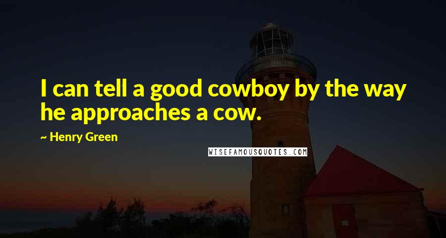 Henry Green Quotes: I can tell a good cowboy by the way he approaches a cow.