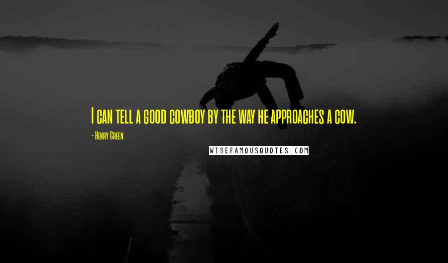 Henry Green Quotes: I can tell a good cowboy by the way he approaches a cow.