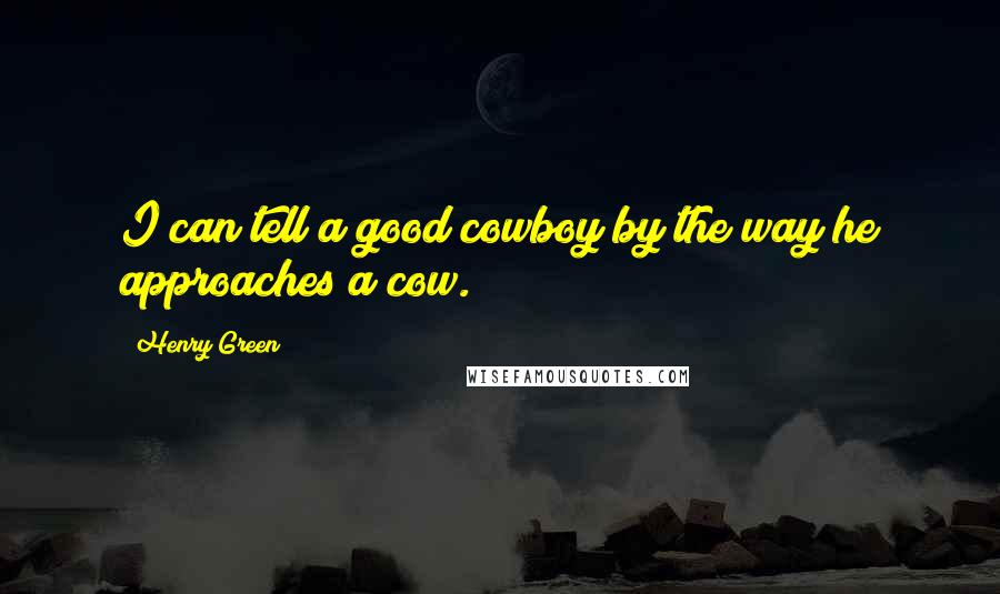Henry Green Quotes: I can tell a good cowboy by the way he approaches a cow.