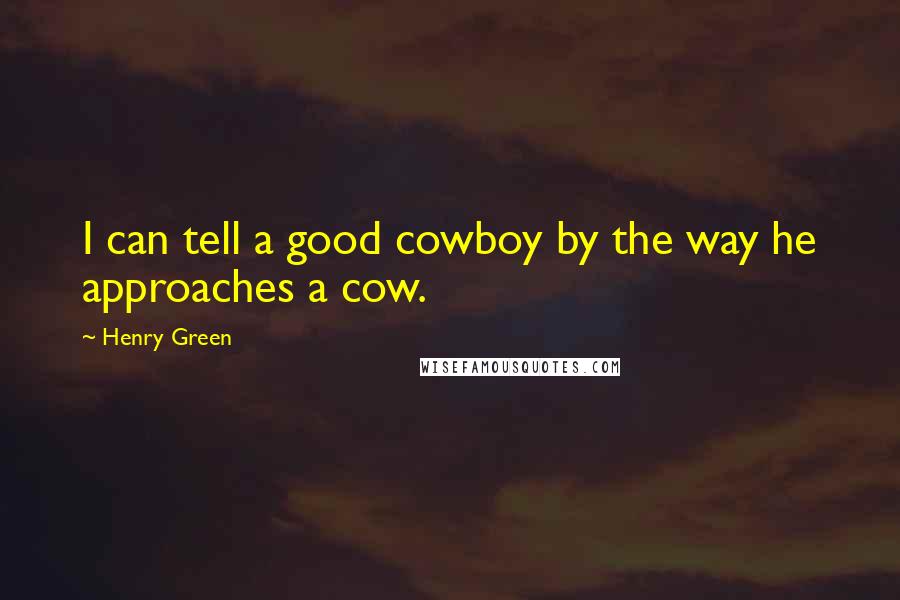 Henry Green Quotes: I can tell a good cowboy by the way he approaches a cow.