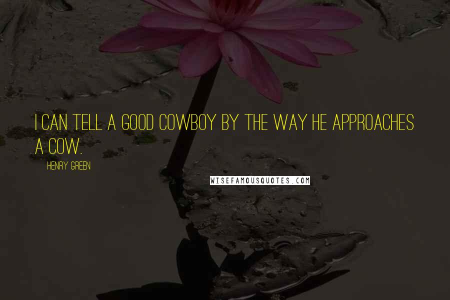 Henry Green Quotes: I can tell a good cowboy by the way he approaches a cow.