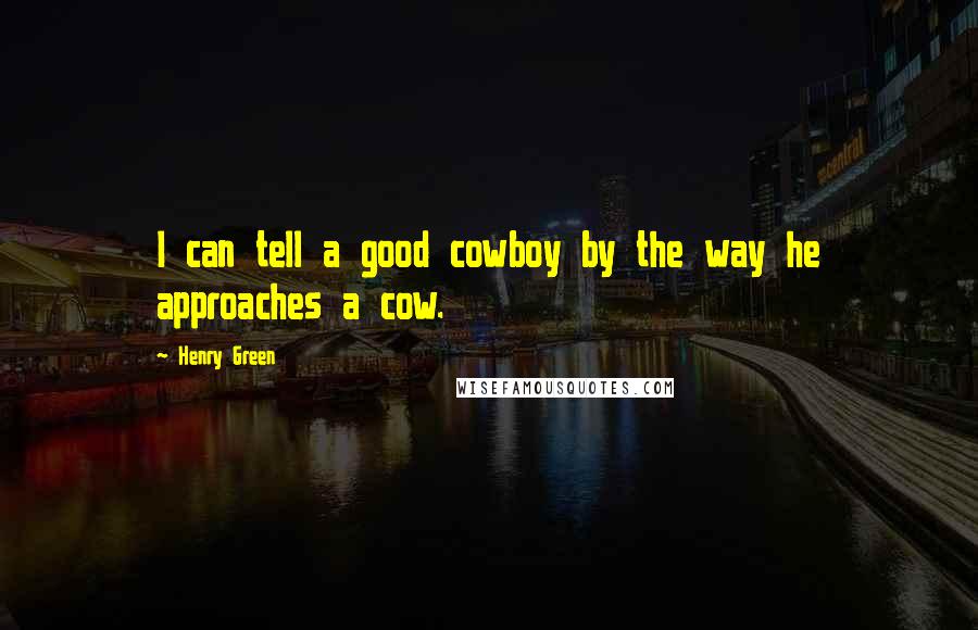 Henry Green Quotes: I can tell a good cowboy by the way he approaches a cow.