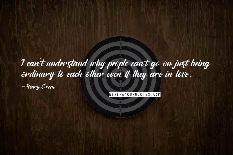 Henry Green Quotes: I can't understand why people can't go on just being ordinary to each other even if they are in love.