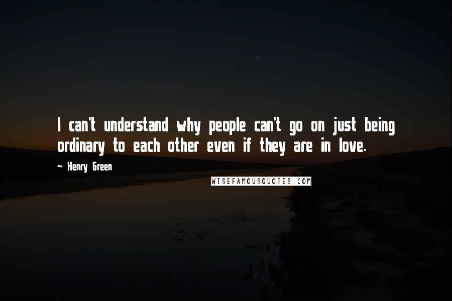 Henry Green Quotes: I can't understand why people can't go on just being ordinary to each other even if they are in love.