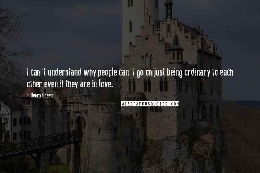 Henry Green Quotes: I can't understand why people can't go on just being ordinary to each other even if they are in love.