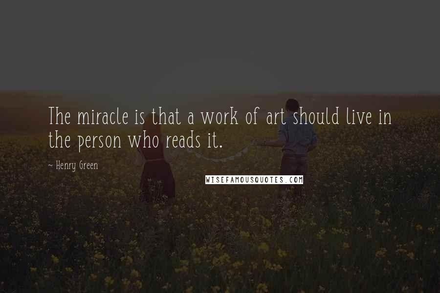 Henry Green Quotes: The miracle is that a work of art should live in the person who reads it.