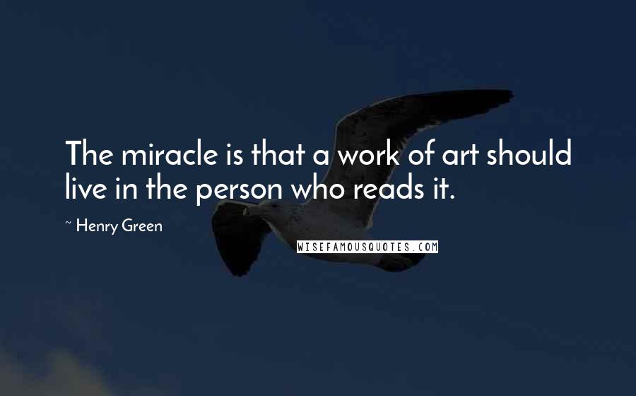 Henry Green Quotes: The miracle is that a work of art should live in the person who reads it.