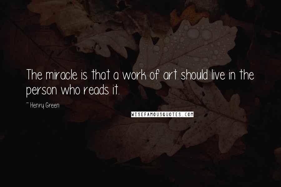 Henry Green Quotes: The miracle is that a work of art should live in the person who reads it.