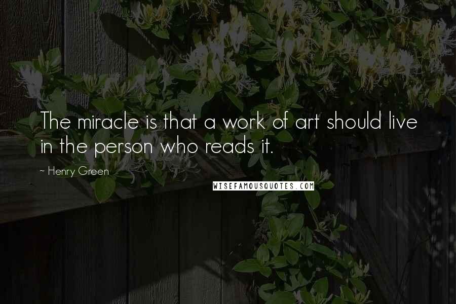 Henry Green Quotes: The miracle is that a work of art should live in the person who reads it.