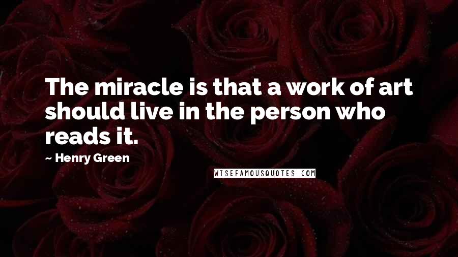 Henry Green Quotes: The miracle is that a work of art should live in the person who reads it.