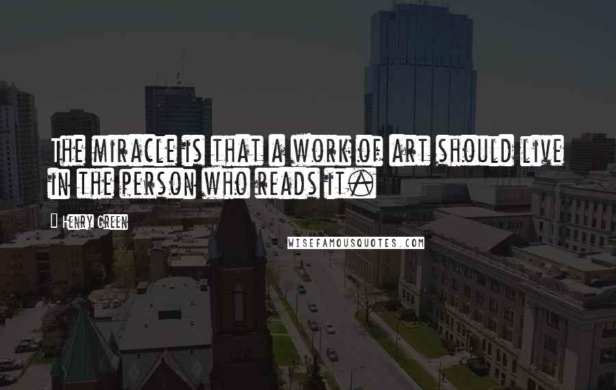 Henry Green Quotes: The miracle is that a work of art should live in the person who reads it.