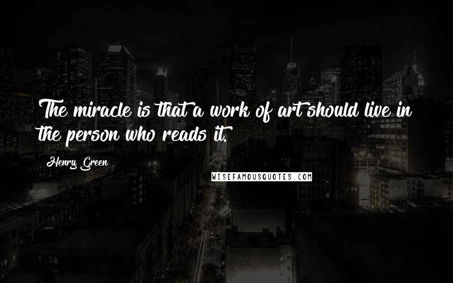 Henry Green Quotes: The miracle is that a work of art should live in the person who reads it.