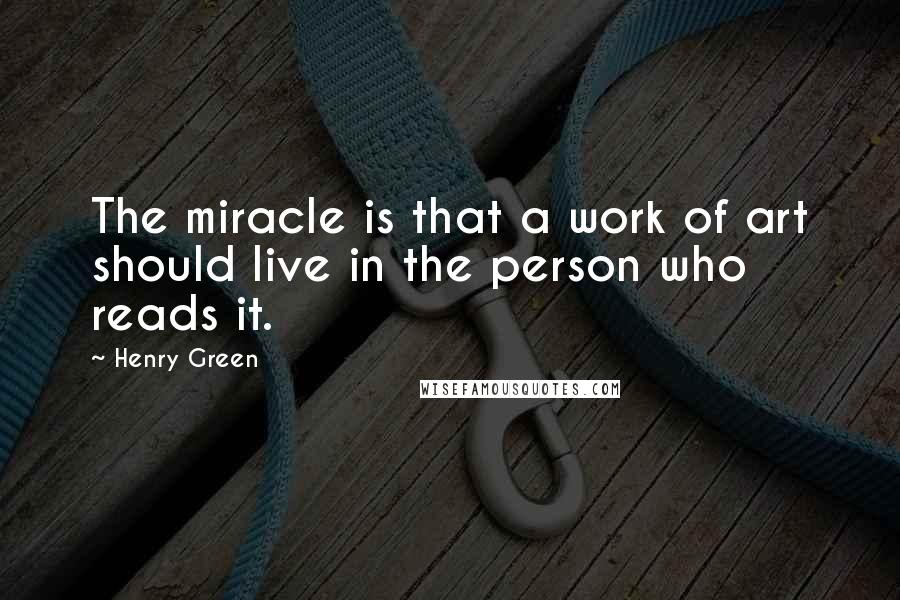 Henry Green Quotes: The miracle is that a work of art should live in the person who reads it.