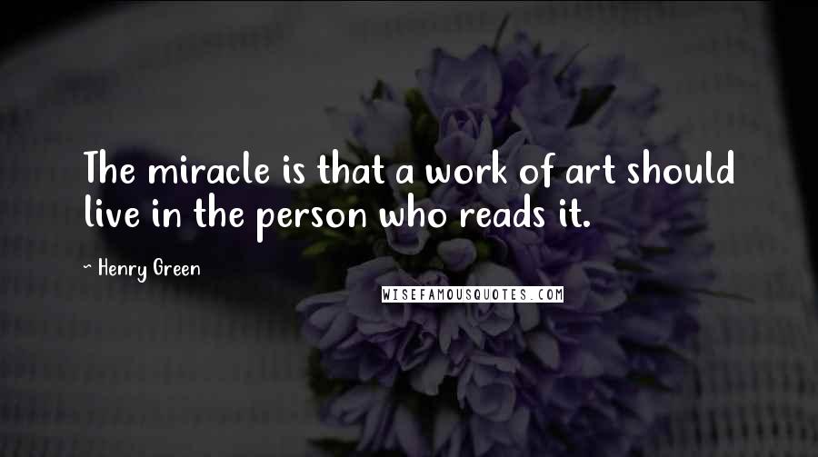 Henry Green Quotes: The miracle is that a work of art should live in the person who reads it.