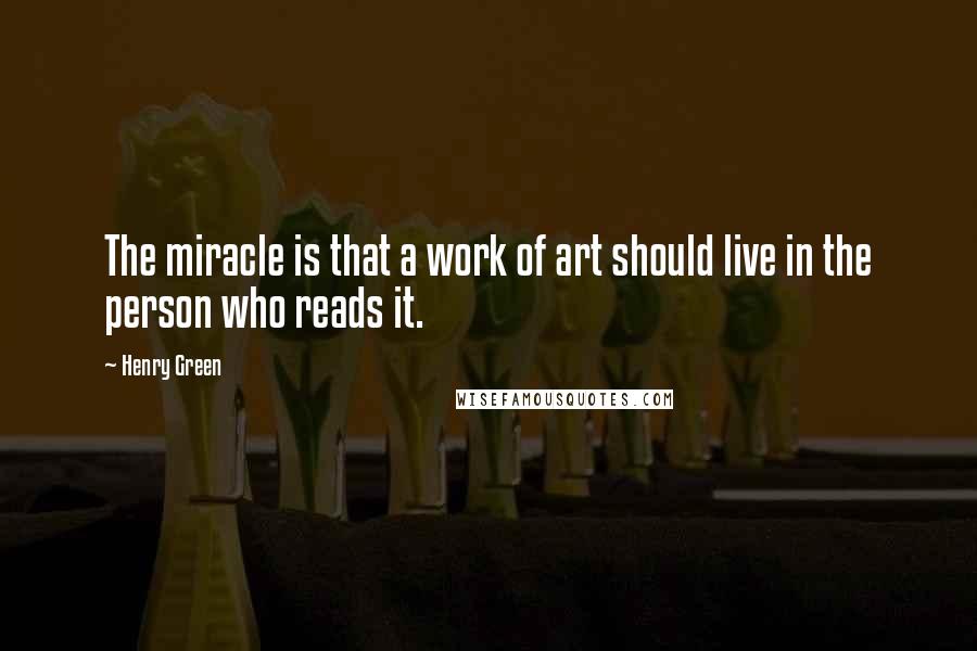 Henry Green Quotes: The miracle is that a work of art should live in the person who reads it.