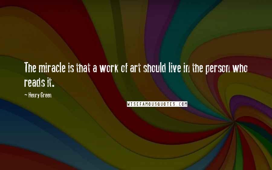 Henry Green Quotes: The miracle is that a work of art should live in the person who reads it.