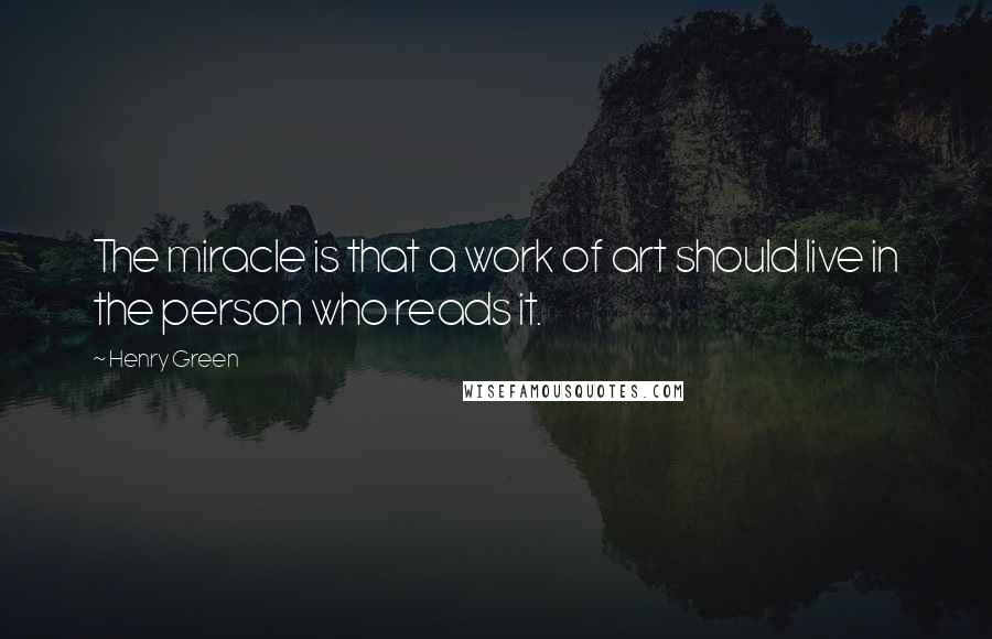 Henry Green Quotes: The miracle is that a work of art should live in the person who reads it.