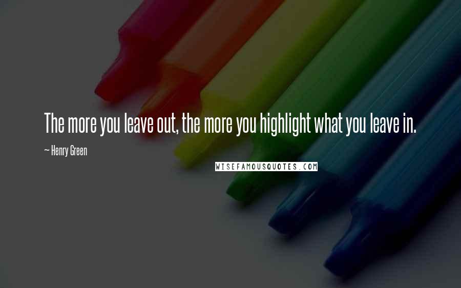 Henry Green Quotes: The more you leave out, the more you highlight what you leave in.