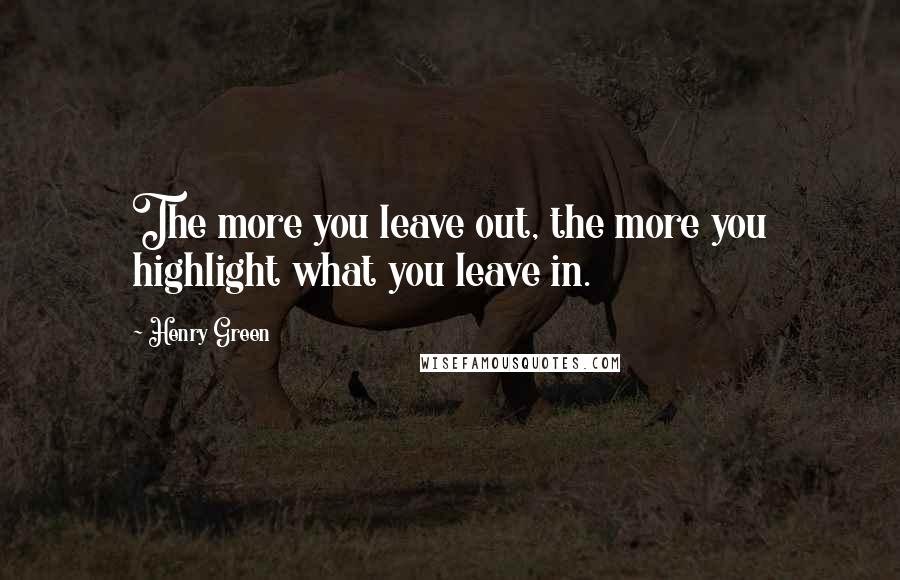 Henry Green Quotes: The more you leave out, the more you highlight what you leave in.