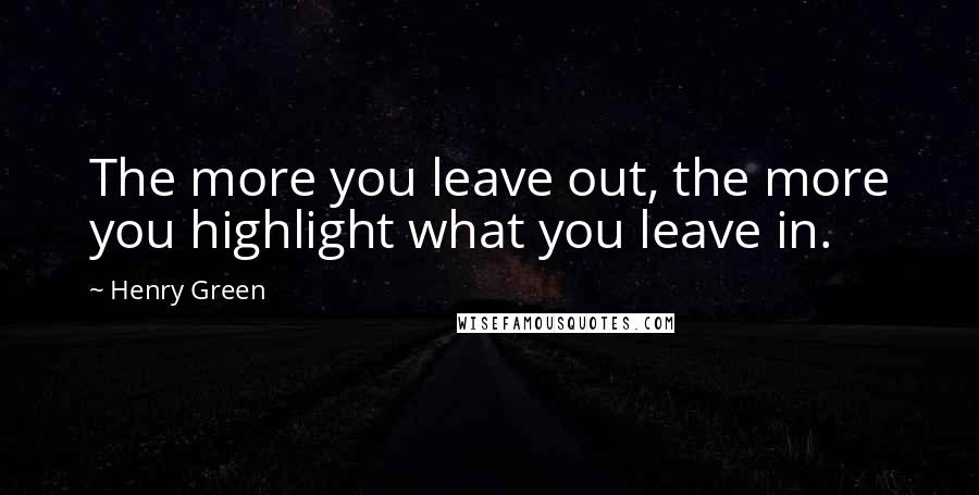 Henry Green Quotes: The more you leave out, the more you highlight what you leave in.